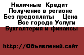 Наличные. Кредит. Получение в регионе Без предоплаты. › Цена ­ 10 - Все города Услуги » Бухгалтерия и финансы   